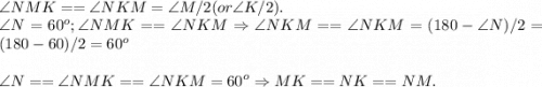 \displaystyle\\\angle NMK == \angle NKM = \angle M/2 (or \angle K/2).\\\angle N = 60^o; \angle NMK == \angle NKM \Rightarrow \angle NKM == \angle NKM = (180 - \angle N )/2 = (180-60)/2 = 60^o\\\\\angle N == \angle NMK == \angle NKM = 60^o \Rightarrow MK == NK == NM.