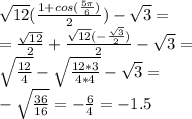 \sqrt{12} (\frac{1+cos(\frac{5\pi }{6} )}{2} )-\sqrt{3} =\\=\frac{\sqrt{12} }{2} +\frac{\sqrt{12}(-\frac{\sqrt{3} }{2} )}{2} -\sqrt{3} =\\\sqrt{\frac{12}{4} } -\sqrt{\frac{12*3}{4*4} } -\sqrt{3} =\\-\sqrt{\frac{36}{16} } =-\frac{6}{4} =-1.5