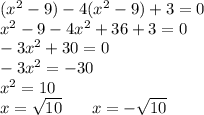 ( {x}^{2} - 9) - 4( {x}^{2} - 9) + 3 = 0 \\ {x}^{2} - 9 - 4 {x}^{2} + 36 + 3 = 0 \\ - 3 {x}^{2} + 30 = 0 \\ - 3 {x}^{2} = - 30 \\ {x}^{2} = 10 \\ x = \sqrt{10} \: \: \: \: \: \: \: \: x = - \sqrt{10}