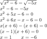 \sqrt{ {x}^{2} - 6 } = \sqrt{ - 5x} \\ {x}^{2} - 6 = - 5x \\ {x}^{2} + 5x - 6 = 0 \\ {x}^{2} + 6x - x - 6 = 0 \\ x(x + 6) - (x + 6) = 0 \\ (x - 1)(x + 6) = 0 \\ x = 1 \: \: \: \: \: \: \: \: \: x = - 6