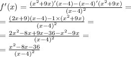 f'(x) = \frac{( {x}^{2} + 9x)'(x - 4) - (x - 4)'(x {}^{2} + 9x)}{ {(x - 4)}^{2} } = \\ = \frac{(2x + 9)(x - 4) - 1 \times ( {x}^{2} + 9x) }{ {(x - 4)}^{2} } = \\ = \frac{2 {x}^{2} - 8x + 9x - 36 - {x}^{2} - 9x }{ {(x - 4)}^{2} } = \\ = \frac{ {x}^{2} - 8x - 36 }{ {(x - 4)}^{2} }