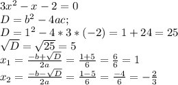 3x^{2} -x-2=0\\D = b^{2} -4ac;\\D = 1^{2} -4*3*(-2) = 1 + 24 = 25\\\sqrt{D} = \sqrt{25} =5\\x_{1} = \frac{-b + \sqrt{D} }{2a} = \frac{1+5}{6} = \frac{6}{6} =1\\x_{2} = \frac{-b - \sqrt{D} }{2a} = \frac{1-5}{6} = \frac{-4}{6} =-\frac{2}{3} \\