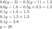 0.6(y-3)-0.5(y-1)=1.5 \\ 0.6y - 1.8 - 0.5y + 0.5 = 1.5 \\ 0.1y - 1.3 = 1.5 \\ 0.1y = 1.5 + 1.3 \\ 0.1y = 2.8 \\ y = 28