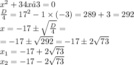 x^2+34x−3=0 \\ \frac{D}{4} = {17}^{2} - 1 \times ( - 3) = 289 + 3 = 292 \\ x = - 17 \pm \sqrt{ \frac{D}{4} } = \\ = - 17\pm \sqrt{292} = - 17\pm 2\sqrt{73} \\ x_{1} = - 17 + 2\sqrt{73} \\ x_2= - 17 - 2\sqrt{73} \\