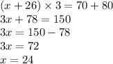 (x + 26) \times 3 = 70 + 80 \\ 3x + 78 = 150 \\ 3x = 150 - 78 \\ 3x = 72 \\ x = 24