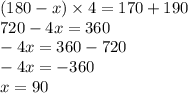 (180 - x) \times 4 = 170 + 190 \\ 720 - 4x = 360 \\ - 4x = 360 - 720 \\ - 4x = - 360 \\ x = 90