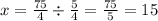 x = \frac{75}{4} \div \frac{5}{4 } = \frac{75}{5} = 15