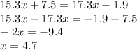 15.3x + 7.5 = 17.3x - 1.9 \\ 15.3x - 17.3x = - 1.9 - 7.5 \\ - 2x = - 9.4 \\ x = 4.7