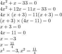 {4x}^{2} + x - 33 = 0 \\ {4x}^{2} + 12x - 11x - 33 = 0 \\ 4x \times (x + 3) - 11(x + 3) = 0 \\ (x + 3) \times (4x - 11) = 0 \\ x + 3 = 0 \\ 4x - 11 = 0 \\ x = - 3 \\ x = \frac{11}{4} \\ {x}^{1} = - 3 ,{x}^{2} = \frac{11}{4}