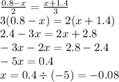 \frac{0.8 - x}{2} = \frac{x + 1.4}{3} \\ 3(0.8 - x) = 2(x + 1.4) \\ 2.4 - 3x = 2x + 2.8 \\ - 3x - 2x = 2.8 - 2.4 \\ - 5x = 0.4 \\ x = 0.4 \div ( - 5) = - 0.08