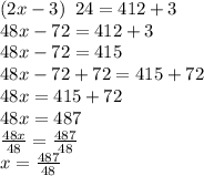 \left(2x-3\right)~24=412+3\\48x-72=412+3\\48x-72=415\\48x-72+72=415+72\\48x=415+72\\48x=487\\\frac{48x}{48}=\frac{487}{48}\\x=\frac{487}{48}