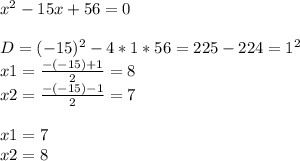 x^{2} -15x+56=0\\\\D=(-15)^{2} -4*1*56=225-224=1^{2} \\x1=\frac{-(-15)+1}{2} =8\\x2=\frac{-(-15)-1}{2} =7\\\\x1=7\\x2=8