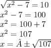 \sqrt{x {}^{2} - 7 } = 10 \\ x {}^{2} - 7 = 100 \\ x {}^{2} = 100 + 7 \\ x {}^{2} = 107 \\ x = ± \sqrt{107}