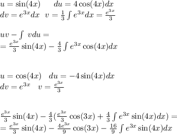 u = \sin(4x) \: \: \: \: \: \: \: du = 4 \cos(4x) dx \\ dv = {e}^{3x} dx \: \: \: v = \frac{1}{3} \int\limits {e}^{3x} dx = \frac{ {e}^{3x} }{3} \\ \\ uv - \int\limits \: vdu = \\ = \frac{ {e}^{3x} }{3} \sin(4x) - \frac{4}{3} \int\limits {e}^{3x} \cos(4x) dx \\ \\ \\ u = \cos(4x) \: \: \: \: du = - 4 \sin(4x) dx \\ dv = {e}^{3x} \: \: \: \: v = \frac{ {e}^{3x} }{3} \\ \\ \\ \frac{ {e}^{3x} }{3} \sin(4x) - \frac{4}{3}( \frac{ {e}^{3x} }{3} \cos(3x) + \frac{4}{3} \int\limits {e}^{3x} \sin(4x) dx) = \\ = \frac{ {e}^{3x} }{3} \sin(4x) - \frac{4 {e}^{3x} }{9} \cos(3x) - \frac{16}{9} \int\limits {e}^{3x} \sin(4x) dx