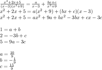 \frac{ {x}^{2} + 2x + 5}{(x - 3)( {x}^{2} + 9) } = \frac{a}{x - 3} + \frac{bx + c}{ {x}^{2} + 9} \\ {x}^{2} + 2x + 5 = a( {x}^{2} + 9) + (bx + c)(x - 3) \\ {x}^{2} + 2x + 5 =a {x}^{2} + 9a + b {x}^{2} - 3bx + cx - 3c \\ \\ 1 = a + b \\ 2 = - 3b + c \\ 5 = 9a - 3c \\ \\ a = \frac{10}{9} \\ b = - \frac{1}{9} \\ c = \frac{15}{9}