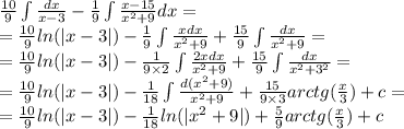 \frac{10}{9} \int\limits \frac{dx}{x - 3} - \frac{1}{9} \int\limits \frac{x - 15}{ {x}^{2} + 9 } dx = \\ = \frac{10}{9} ln( |x - 3| ) - \frac{1}{9} \int\limits \frac{xdx}{ {x}^{2} + 9} + \frac{15}{9} \int\limits \frac{dx}{ {x}^{2} + 9 } = \\ = \frac{10}{9} ln( |x - 3| ) - \frac{1}{9 \times 2} \int\limits \frac{2xdx}{ {x}^{2} + 9} + \frac{15}{9} \int\limits \frac{dx}{ {x}^{2} + {3}^{2} } = \\ = \frac{10}{9} ln( |x - 3| ) - \frac{1}{18} \int\limits \frac{d( {x}^{2} + 9)}{ {x}^{2} + 9 } + \frac{15}{9 \times 3} arctg( \frac{x}{3} ) + c = \\ = \frac{10}{9} ln( |x - 3| ) - \frac{1}{18} ln( | {x}^{2} + 9 | ) + \frac{5}{9}arctg( \frac{x}{3} ) + c