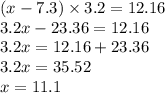 (x-7.3) \times 3.2=12.16 \\ 3.2x - 23.36 = 12.16 \\ 3.2x = 12.16 + 23.36 \\ 3.2x = 35.52 \\ x = 11.1