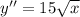 y''= 15 \sqrt{x}