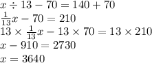 x \div 13 - 70 = 140 + 70 \\ \frac{1}{13}x - 70 = 210 \\ 13 \times \frac{1}{13} x - 13 \times 70 = 13 \times 210 \\ x - 910 = 2730 \\ x = 3640