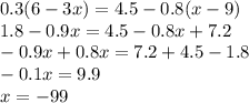 0.3(6 - 3x) = 4.5 - 0.8(x - 9) \\ 1.8 - 0.9x = 4.5 - 0.8x + 7.2 \\ - 0.9x + 0.8x = 7.2 + 4.5 - 1.8 \\ -0.1x = 9.9 \\ x = - 99