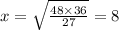 x = \sqrt{ \frac{48 \times 36}{27} } = 8