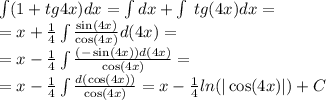 \int\limits(1 + tg4x)dx =\int\limits dx +\int\limits \: tg(4x) dx = \\ = x + \frac{1}{4} \int\limits \frac{ \sin(4x) }{ \cos(4x) } d(4x) = \\ = x - \frac{1}{4} \int\limits \frac{( - \sin(4x)) d(4x)}{ \cos(4x) } = \\ = x - \frac{1}{ 4} \int\limits \frac{d( \cos(4x)) }{ \cos(4x) } = x - \frac{1}{4} ln( | \cos(4x) | ) + C