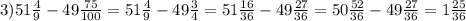 3)51 \frac{4}{9} - 49 \frac{75}{100 } = 51 \frac{4}{9} - 49 \frac{3}{4} = 51 \frac{16}{36} - 49 \frac{27}{36} = 50 \frac{52}{36} - 49 \frac{27}{36} = 1 \frac{25}{36}