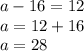 a - 16 = 12 \\ a = 12 + 16 \\ a = 28