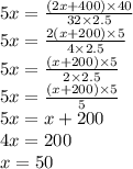 5x = \frac{(2x + 400) \times 40}{32 \times 2.5} \\ 5x = \frac{2(x + 200) \times 5}{4 \times 2.5} \\ 5x = \frac{(x + 200) \times 5}{2 \times 2.5} \\ 5x = \frac{(x + 200) \times 5}{5} \\ 5x = x + 200 \\ 4x = 200 \\ x = 50