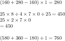 (160 + 280 - 160) \times 1 = 280 \\ \\ 25 \times 8 \div 4 \times 7 \times 0 \div 25 = 450 \\ 25 \times 2 \times 7 \times 0 \\ = 450 \\ \\ (580 + 360 - 180) \div 1 = 760