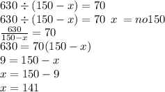 630 \div (150 - x) = 70 \\ 630 \div (150 - x) = 70 \: \: x \: = no150 \\ \frac{630}{150 - x} = 70 \\ 630 = 70(150 - x) \\ 9 = 150 - x \\ x = 150 - 9 \\ x = 141