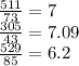 \frac{511}{73} = 7 \\ \frac{305}{43} = 7.09 \\ \frac{529}{85} = 6.2