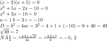 (x - 2)(x + 5) = 0 \\ {x}^{2} + 5x - 2x - 10 = 0 \\ {x}^{2} + 3x - 10 = 0 \\ a = 1 \: b = 3 \: c = - 10 \\ D = {b}^{2} - 4ac = {3}^{2} - 4 \times 1 \times ( - 10) = 9 + 40 = 49 \\ \sqrt{49 } = 7 \\ х½ = \frac{ - b± \sqrt{D} }{2a} = \frac{ - 3±7}{2} = - 5; \: 2