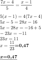 \displaystyle\frac{7x-4}{5}=\frac{x-1}{4} \\\\5(x-1)=4(7x-4) \\5x-5=28x-16\\5x-28x=-16+5\\-23x=-11\\23x=11\\x=\frac{11}{23}\textbf{=0,47}\\\\\underline{\textbf{\emph x=0,47}}}
