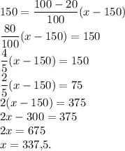 150=\dfrac{100-20}{100}(x-150)\\\dfrac{80}{100}(x-150)=150\\\dfrac{4}{5}(x-150)=150\\\dfrac{2}{5}(x-150)=75\\2(x-150)=375\\2x-300=375\\2x=675\\x=337{,}5.