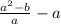 \frac{a { }^{2} - b }{a} - a