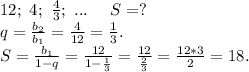 12;\ 4;\ \frac{4}{3};\ ... \ \ \ \ S=?\\q=\frac{b_2}{b_1} =\frac{4}{12} =\frac{1}{3} .\\S=\frac{b_1}{1-q} =\frac{12}{1-\frac{1}{3} }=\frac{12}{\frac{2}{3} } =\frac{12*3}{2}=18.