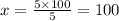 x = \frac{5 \times 100}{5} = 100