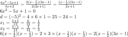 \frac{6 {x}^{2} - 5x + 1}{4x + 2} = \frac{2(x - \frac{1}{2} )(3x - 1)}{2(2x + 1)} = \frac{(x - \frac{1}{2}) (3x - 1)}{2x + 1} \\ 6x {}^{2} - 5x + 1 = 0 \\ d = ( - 5) {}^{2} - 4 \times 6 \times 1 = 25 - 24 = 1 \\ x_{1} = \frac{5 + 1}{12} = \frac{6}{12} = \frac{1}{2} \\ x_{2} = \frac{5 - 1}{12} = \frac{4}{12} = \frac{1}{3} \\ 6(x - \frac{1}{2} )(x - \frac{1}{3} ) = 2 \times 3 \times (x - \frac{1}{2} )(x - \frac{1}{3} ) =2 (x - \frac{1}{2} )(3x - 1)