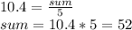 10.4 = \frac{sum}{5}\\sum = 10.4*5 = 52
