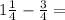 1\frac{1}{4} - \frac{3}{4 } =