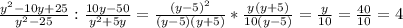 \frac{y^{2} - 10y + 25 }{y^{2} - 25 } : \frac{10y - 50}{y^{2} + 5y} = \frac{(y - 5)^{2} }{(y - 5)(y + 5)} * \frac{y(y + 5)}{10(y - 5)} = \frac{y}{10} = \frac{40}{10} = 4
