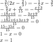 - \frac{3}{5} (2x - \frac{2}{3} ) = - \frac{1}{5} x - \frac{3}{5} \\ - \frac{6}{5} x + \frac{6}{15} = - \frac{x + 3}{5} \\ \frac{ - 18x + 6}{15} = - \frac{3x + 9}{15} \\ \frac{ - 18x + 6 + 3x + 9}{15} = 0 \\ \frac{15 - 15x}{15} = 0 \\ 1 - x = 0 \\ x = 1
