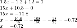 1.5x - 1.2 + 12 = 0 \\ 15x + 10.8 = 0 \\ 15x = - 10.8 \\ x = - \frac{10.8}{15} = - \frac{108}{150} = - \frac{18}{25} = - 0.72 \\ x = - 0.72