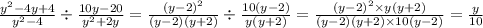 \frac{y {}^{2} - 4y + 4 }{ {y}^{2} - 4} \div \frac{10y - 20}{ {y}^{2} + 2y} = \frac{ {(y - 2)}^{2} }{(y - 2)(y + 2)} \div \frac{1 0(y - 2)}{y(y + 2)} = \frac{ {(y - 2)}^{2} \times y(y + 2) }{(y - 2)(y + 2) \times 10(y - 2)} = \frac{y}{10}