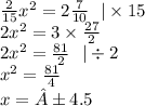 \frac{2}{15} x {}^{2} = 2 \frac{7}{10} \: \: \: | \times 15 \\ 2x {}^{2} = 3 \times \frac{27}{2} \\ 2x {}^{2} = \frac{81}{2} \: \: \: | \div 2 \\ x {}^{2} = \frac{81}{4} \\ x = ± 4.5