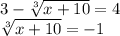 3-\sqrt[3]{x+10} =4\\\sqrt[3]{x+10}=-1
