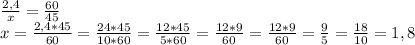 \frac{2,4}{x} = \frac{60}{45}\\x = \frac{2,4*45}{60} = \frac{24*45}{10*60} = \frac{12*45}{5*60} = \frac{12*9}{60} = \frac{12*9}{60} = \frac{9}{5} = \frac{18}{10} = 1,8