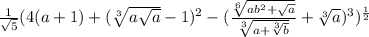 \frac{1}{ \sqrt{5} } (4(a + 1) + ( \sqrt[3]{a \sqrt{a} } - 1) {}^{2} - ( \frac{ \sqrt[6]{ab {}^{2} + \sqrt{a} } }{ \sqrt[3]{a + \sqrt[3]{b} } } + \sqrt[3]{a} ) {}^{3} ) {}^{ \frac{1}{2} }