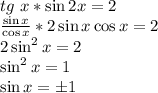 tg~x * \sin 2x = 2\\\frac{\sin x}{\cos x} * 2\sin x\cos x = 2\\2\sin^2x=2\\\sin^2x = 1\\\sin x = \pm 1